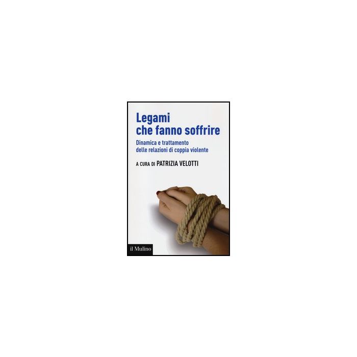 Legami Che Fanno Soffrire. Dinamica E Trattamento Delle Relazioni Di Coppia Violente - Velotti P.  - Il Mulino - 9788815240354