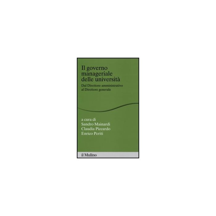 Il Governo Manageriale Delle Universita'. Dal Direttore Amministrativo Al Direttore Generale  - Mainardi S. ; Piccardo C. ; Periti E.  - Il Mulino - 9788815240651