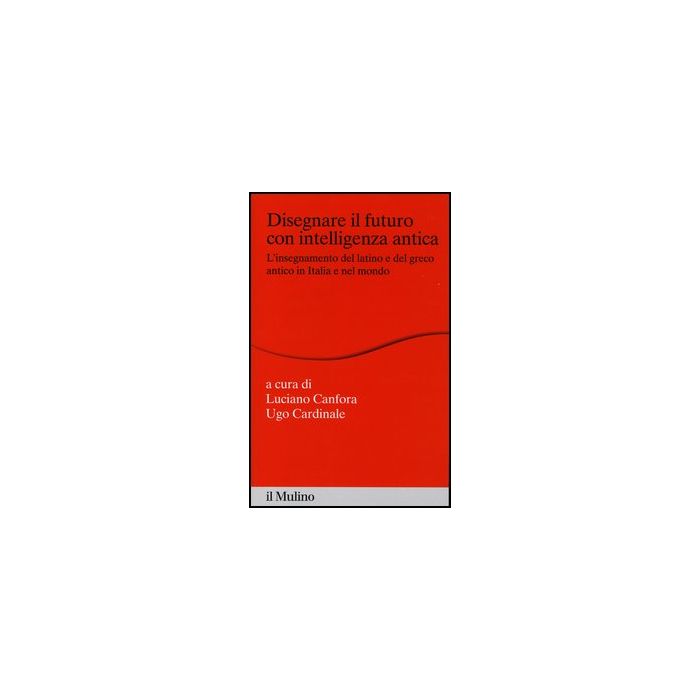 Disegnare Il Futuro Con Intelligenza Antica. L'insegnamento Del Latino E Del Greco Antico In Italia E Nel Mondo - Canfora L. ; Cardinale U. - Il Mulino - 9788815241290 Disegnare Il Futuro Con Intelligenza Antica. L'insegnamento Del Latino E Del Greco Antico In Italia E Nel Mondo - Canfora L. ; Cardinale U. - Il Mulino - 9788815241290