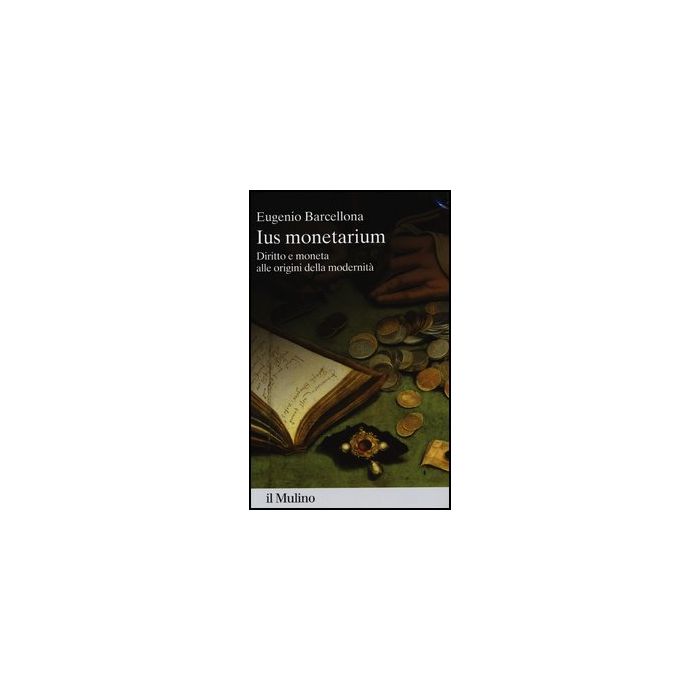 Ius Monetarium. Diritto E Moneta Alle Origini Della Modernita' - Barcellona Eugenio - Il Mulino - 9788815241924