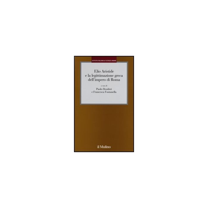 Elio Aristide E La Legittimazione Greca Dell'impero Di Roma - Desideri P. ; Fontanella F.  - Il Mulino - 9788815244178