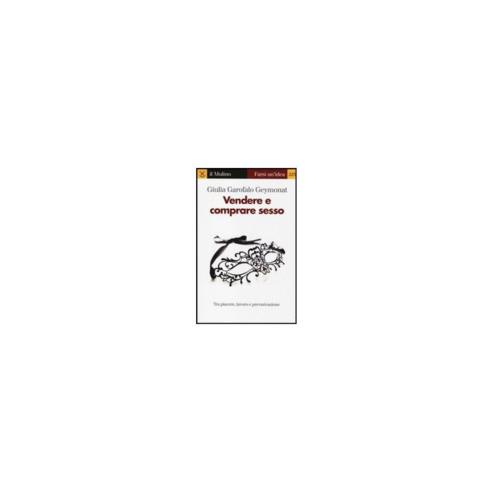 Vendere E Comprare Sesso. Tra Piacere, Lavoro E Prevaricazione - Garofalo Geymonat Giulia - Il Mulino - 9788815244857