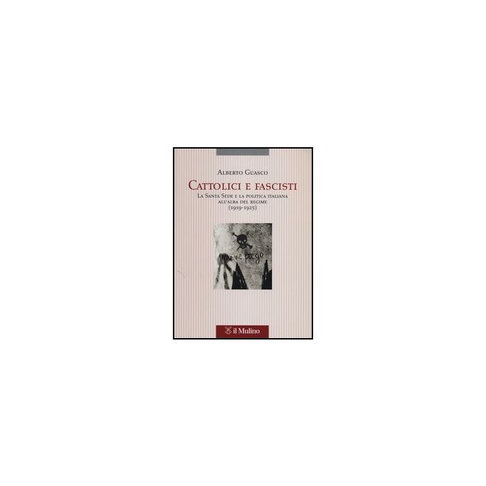 Cattolici E Fascisti. La Santa Sede E La Politica Italiana All'alba Del Regime (1919-1925) - Guasco Alberto - Il Mulino - 9788815245205
