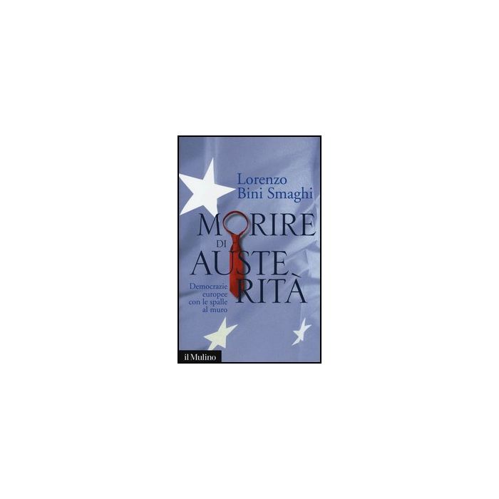 Morire Di Austerita'. Democrazie Europee Con Le Spalle Al Muro - Bini Smaghi Lorenzo - Il Mulino - 9788815245229
