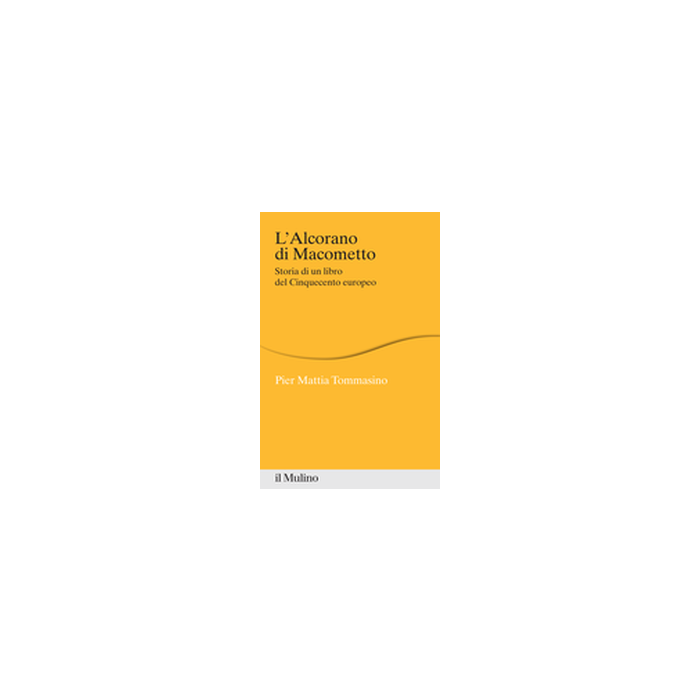 L' Alcorano Di Macometto. Storia Di Un Libro Del Cinquecento Europeo  - Tommasino P. Mattia - Il Mulino - 9788815246356