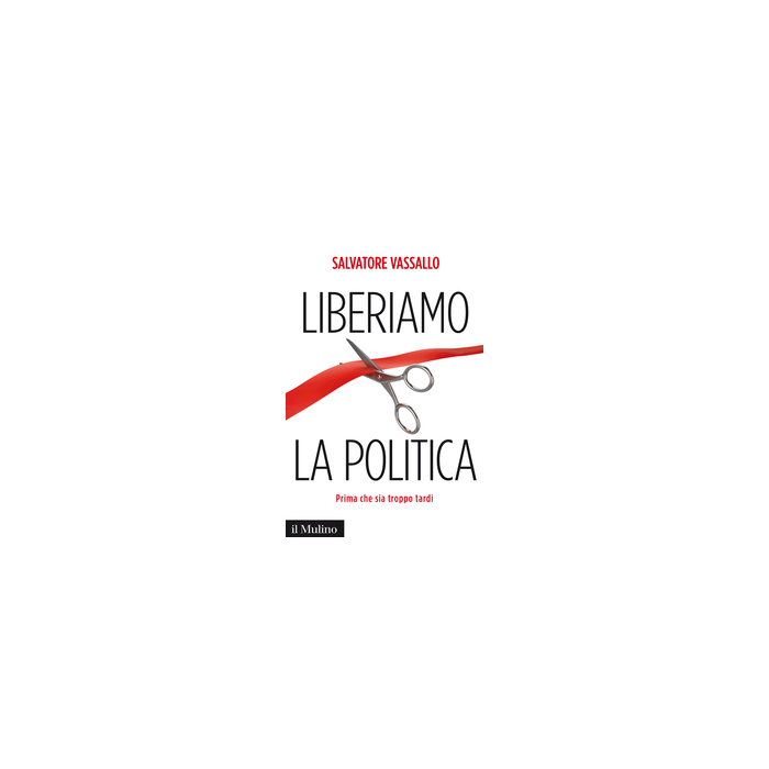 Liberiamo la politica. Prima che sia troppo tardi - Vassallo Salvatore - Il Mulino - 9788815247933