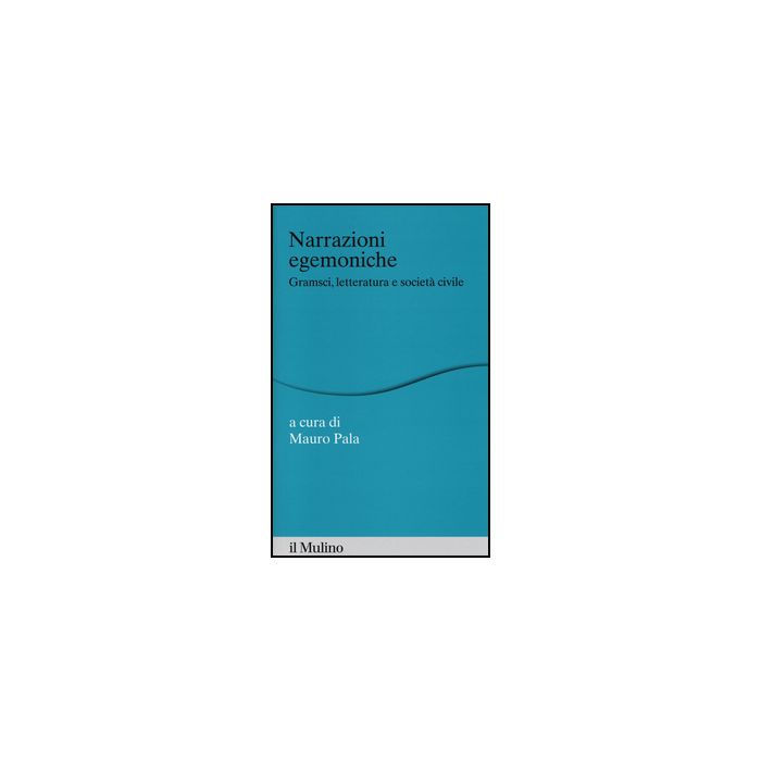 Narrazioni Egemoniche. Gramsci, Letteratura E Societa' Civile - Pala M.  - Il Mulino - 9788815251275