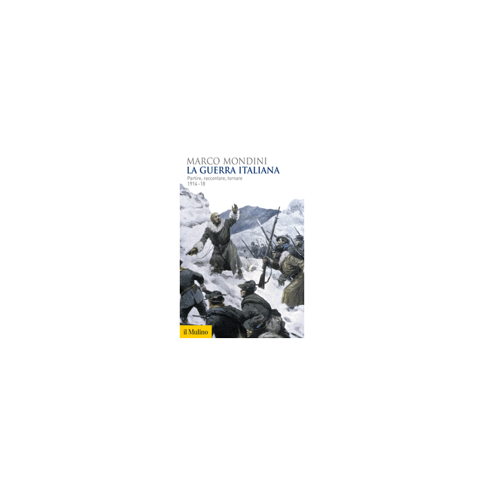 La Guerra Italiana. Partire, Raccontare, Tornare 1914-18  - Mondini Marco - Il Mulino - 9788815251633
