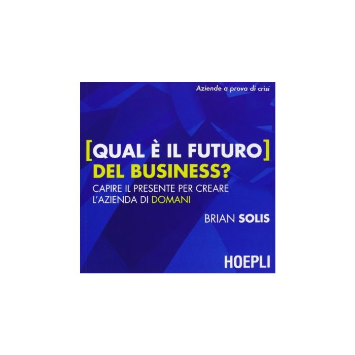 Qual E' Il Futuro Del Business? Capire Il Presente Per Creare L'azienda Di Doman Domani