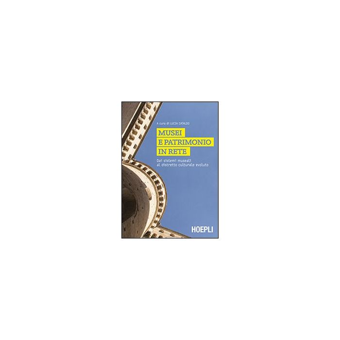 Musei e patrimoni in rete. Dai sistemi museali al distretto culturale evoluto  Cataldo Lucia  Hoepli  9788820359379