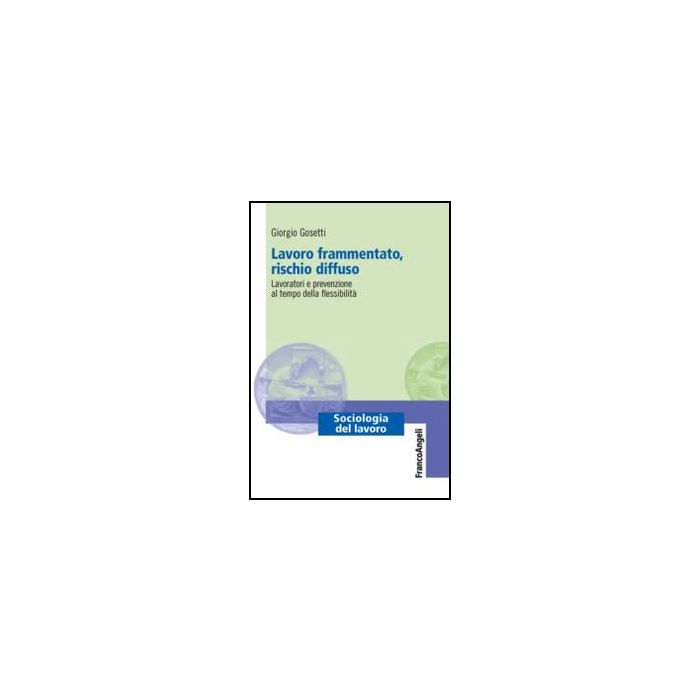 Lavoro Frammentato, Rischio Diffuso. Lavoratori E Prevenzione Al Tempo Della Flessibilita' - Gosetti Giorgio - Franco Angeli - 9788820402976 - Sicurezza E Salute Del Lavoro E Dell'industria, Sociologia Del Lavoro E Dell'impiego
