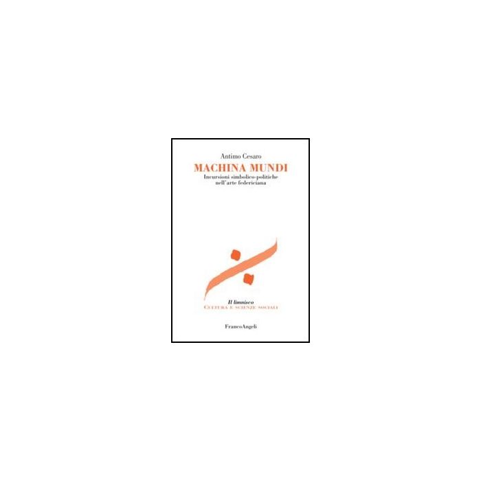 Machina mundi. Incursioni simbolico-politiche nell'arte federiciana - Cesaro Antimo - Franco Angeli - 9788820403799 - Europa, Storia Medievale, Biografie: Personaggi Storici, Politici E Militari, Storia D'europa