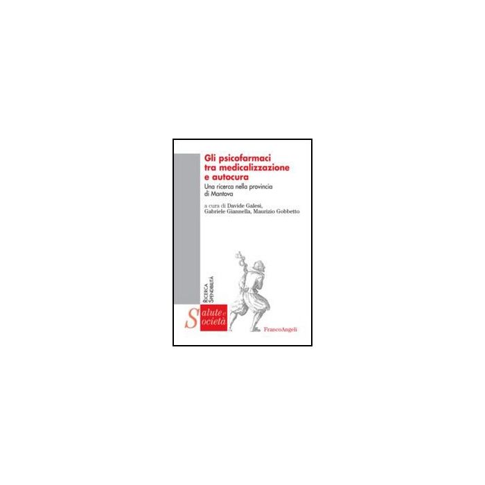 Gli Psicofarmaci Tra Medicalizzazione E Autocura. Una Ricerca Nella Provincia Di Mantova  - Galesi D. ; Giannella G. ; Gobbetto M.  - Franco Angeli - 9788820405410