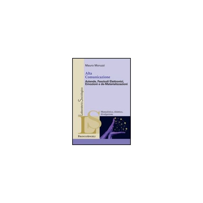 Alta Comunicazione. Aziende, Fascicoli Elettronici, Emozioni e de-Materializzazioni - Moruzzi Mauro - Franco Angeli - 9788820406080 - Sociologia