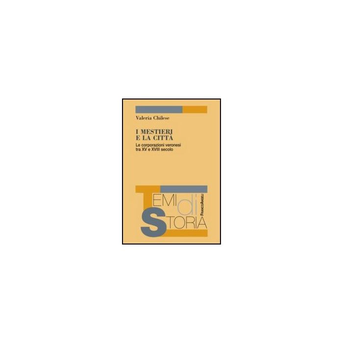 I mestieri e la città. Le corporazioni veronesi tra XV e XVIII secolo - Chilese Valeria - Franco Angeli - 9788820407230 I mestieri e la città. Le corporazioni veronesi tra XV e XVIII secolo - Chilese Valeria - Franco Angeli - 9788820407230