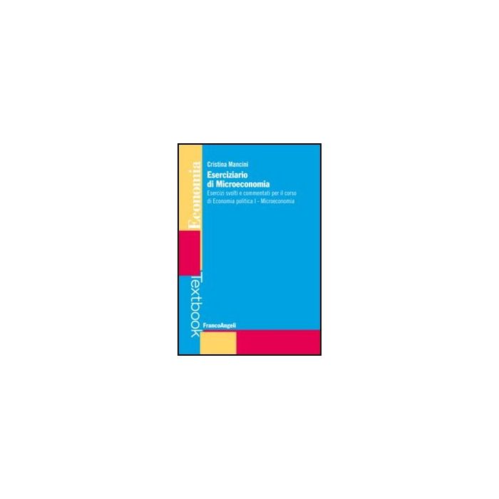 Eserciziario Di Microeconomia. Esercizi Svolti E Commentati Per Il Corso Di Econ Economia Politica I. Microeconomia - Mancini Cristina - Franco Angeli - 9788820409210