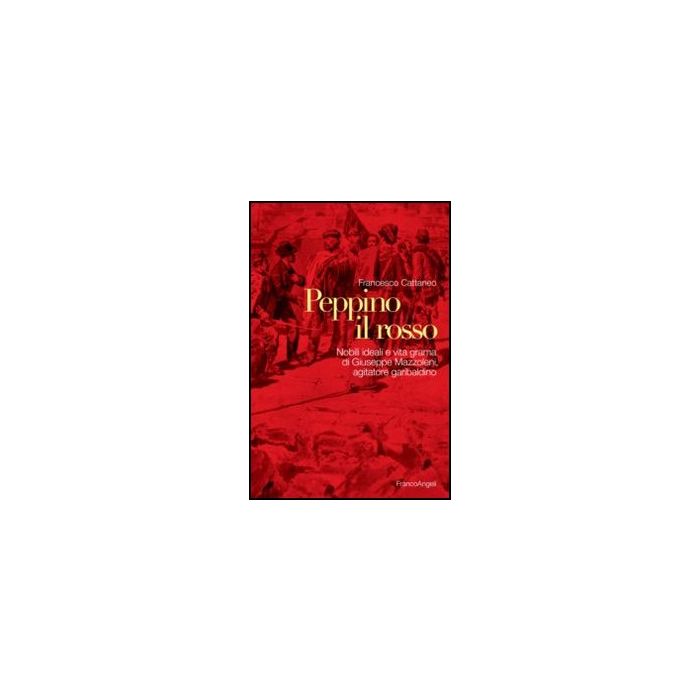 Peppino il rosso. Nobili ideali e vita grama di Giuseppe Mazzoleni, agitatore garibaldino - Cattaneo Francesco - Franco Angeli - 9788820414467 - Storia D'italia, Biografie: Personaggi Storici, Politici E Militari