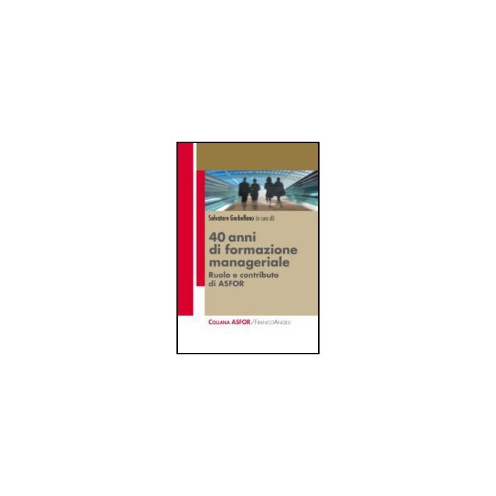 Quarant'anni Di Formazione Manageriale. Ruolo E Contributo Di Asfor - Garbellano S.  - Franco Angeli - 9788820414832