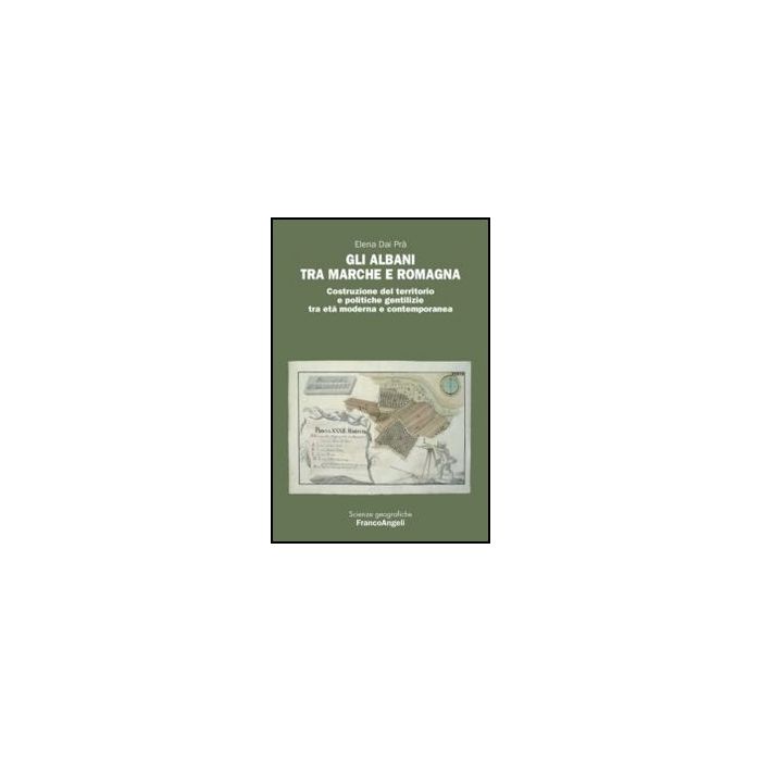 Gli Albani Tra Marche E Romagna. Costruzione Del Territorio E Politiche Gentilizie Tra Eta' Moderna E Contemporanea  - Dai Pra' Elena - Franco Angeli - 9788820414955 - Geografia