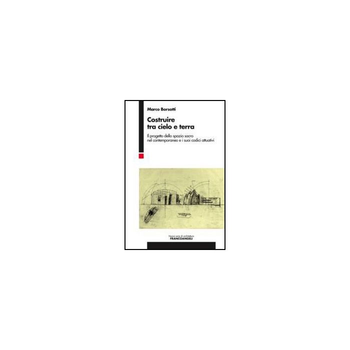 Costruire Tra Cielo E Terra. Il Progetto Dello Spazio Sacro Nel Contemporaneo E Suoi Codici Attuativi - Borsotti Marco - Franco Angeli - 9788820415969 - Architettura: Pratica Professionale