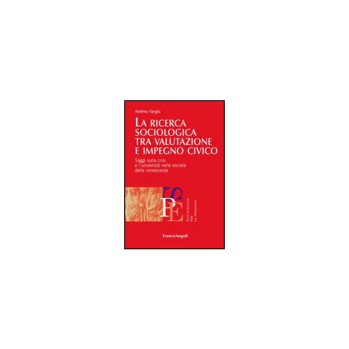 La ricerca sociologica tra valutazione e impegno civico. Saggi sulla crisi e l'università nelle società delle conoscenze  - Vargiu Andrea - Franco Angeli - 9788820417857