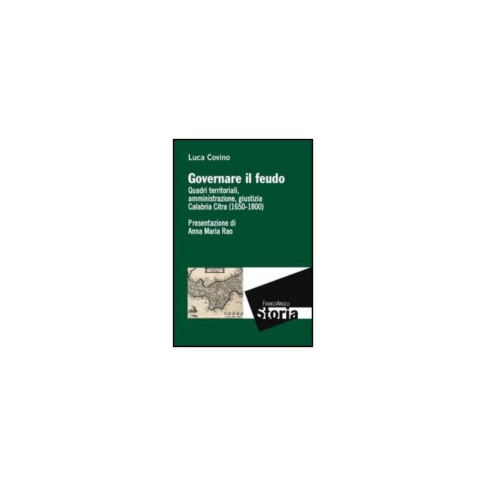 Governare Il Feudo. Quadri Territoriali, Amministrazione, Giustizia Calabria Cit Citra (1650-1800) - Covino Luca - Franco Angeli - 9788820422110