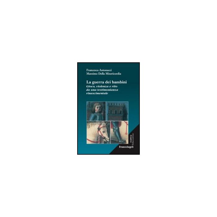 Guerra Dei Bambini. Gioco, Violenza E Rito Da Una Testimonianza Rinascimentale ( (la) - Antonacci Francesca; Della Misericordia Massimo - Franco Angeli - 9788820425913