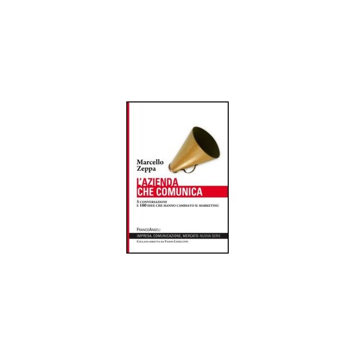 L' Azienda Che Comunica. 5 Conversazioni E 100 Idee Che Hanno Cambiato Il Marketing  - Zeppa Marcello - Franco Angeli - 9788820427818