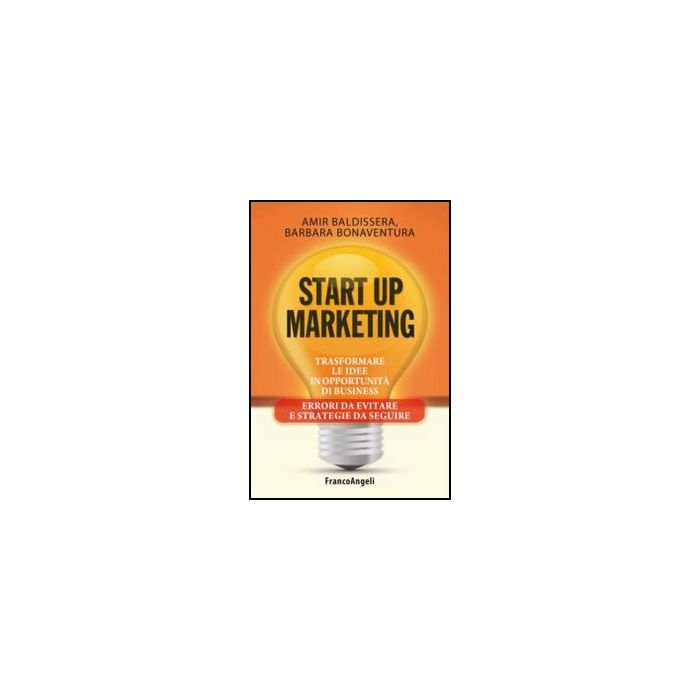 Start Up Marketing. Trasformare Le Idee In Opportunita' Di Business. Errori Da E Evitare E Strategie Da Seguire - Baldissera Amir; Bonaventura Barbara - Franco Angeli - 9788820433673