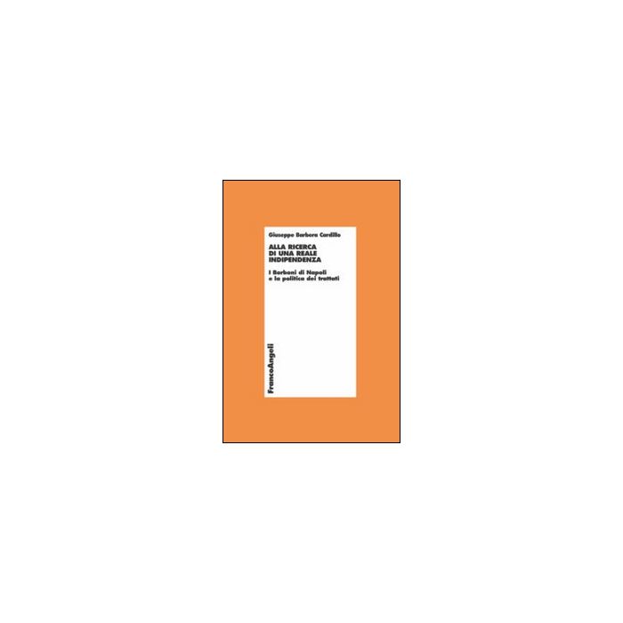 Alla Ricerca Di Una Reale Indipendenza. I Borboni Di Napoli E La Politica Dei Trattati - Barbera Cardillo Giuseppe - Franco Angeli - 9788820439989