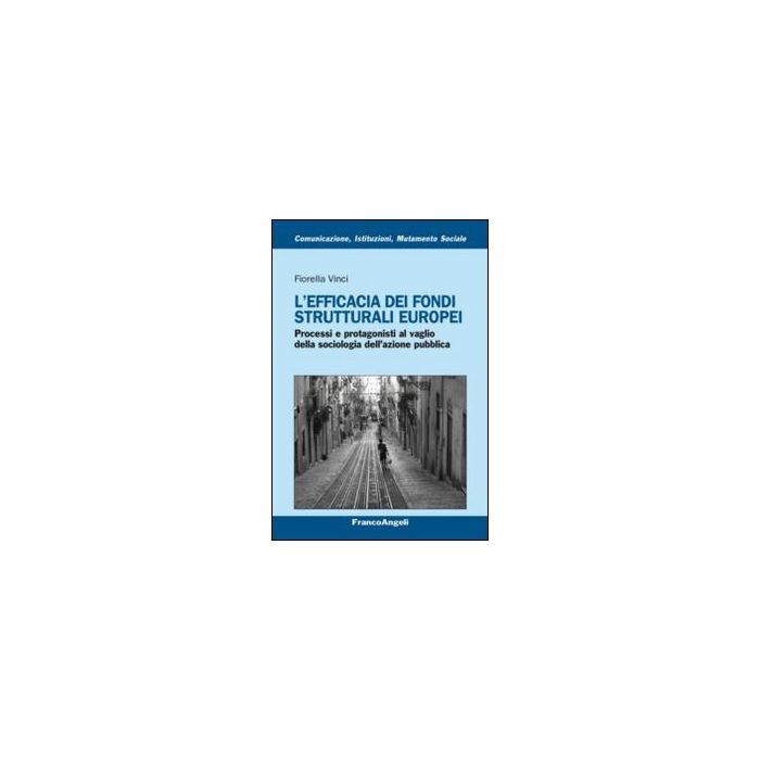 L' Efficacia Dei Fondi Strutturali Europei. Processi E Protagonisti Al Vaglio Della Sociologia Dell'azione Pubblica  - Vinci Fiorella - Franco Angeli - 9788820451943