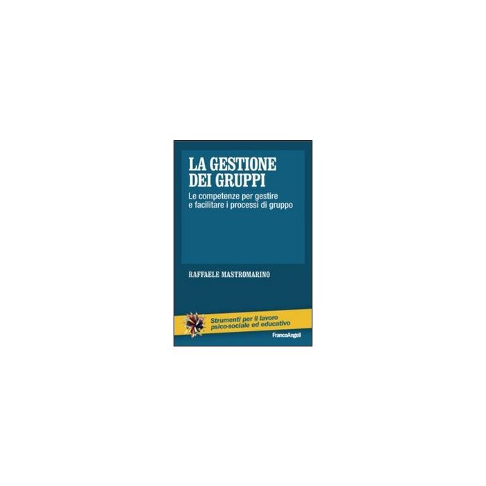 La Gestione Dei Gruppi. Le Competenze Per Gestire E Facilitare I Processi Di Gruppo  - Mastromarino Raffaele - Franco Angeli - 9788820455163