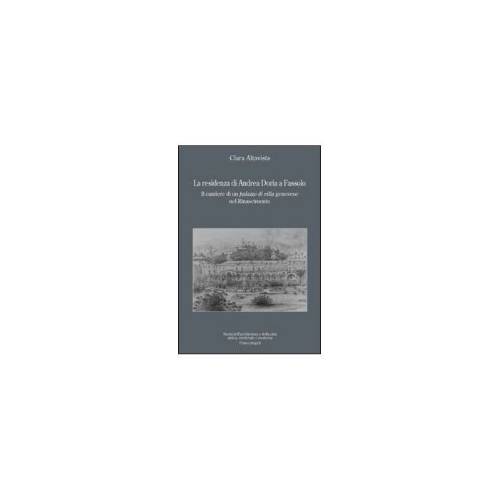 La Residenza Di Andrea Doria A Fassolo. Il Cantiere Di Un Palazzo Di Villa Genovese Nel Rinascimento  - Altavista Clara - Franco Angeli - 9788820455767