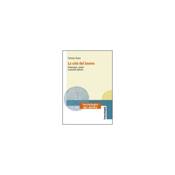 La Crisi Del Lavoro. Dimensioni, Analisi E Possibili Policies  - Greco Tommaso - Franco Angeli - 9788820456962