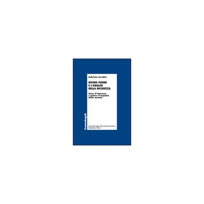 Irving Fisher E L'analisi Della Ricchezza. Tasso D'interesse E Potere D'acquisto Della Moneta - Serafini Gabriele - Franco Angeli - 9788820458072