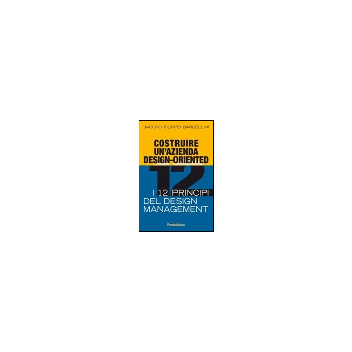 Costruire Un'azienda Design-oriented. I 12 Principi Del Design Management - Bargellini Jacopo F. - Franco Angeli - 9788820458331