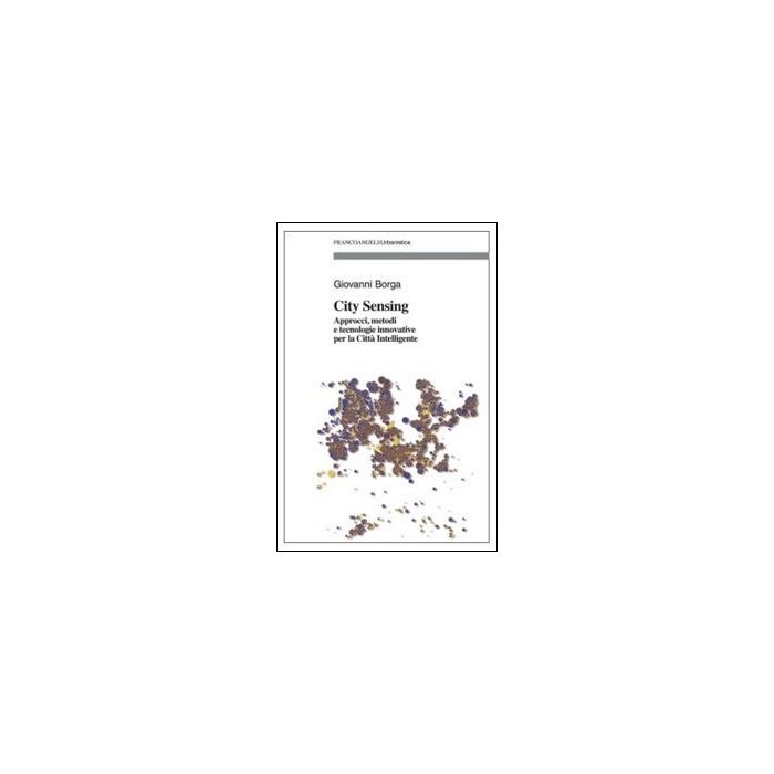 City Sensing. Approcci, Metodi E Tecnologie Innovative Per La Citta' Intelligent Innovativi Per Conoscere E Governare Il Territorio - Borga Giovanni - Franco Angeli - 9788820471934