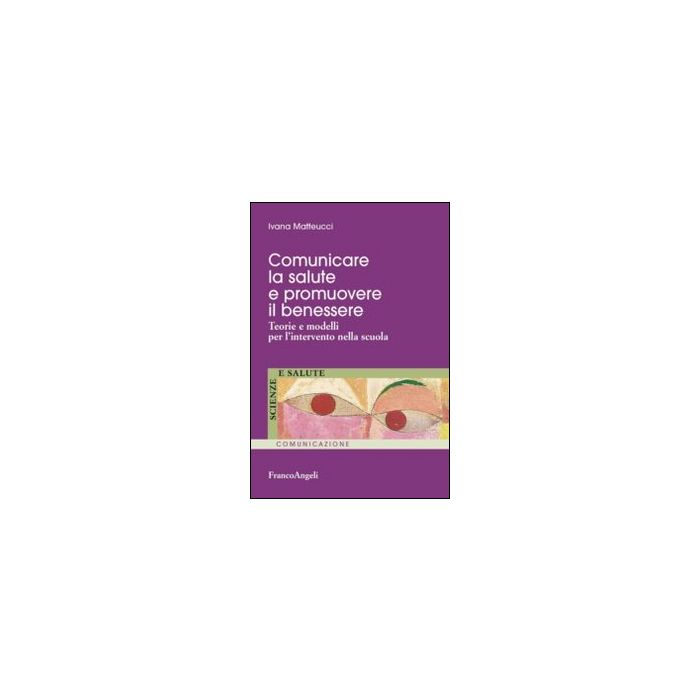 Comunicare La Salute E Promuovere Il Benessere. Teorie E Modelli Per L'intervent Nella Scuola - Matteucci Ivana - Franco Angeli - 9788820472641