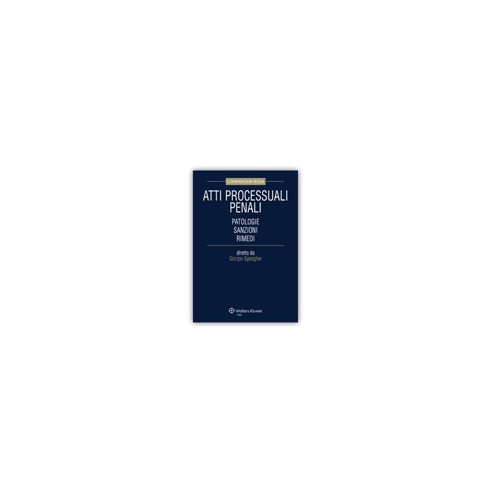 Atti Processuali Penali. Patologie, Sanzioni, Rimedi - Spangher G.  - Ipsoa - 9788821742835