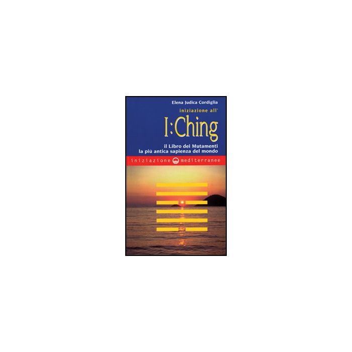 Iniziazione all'I Ching. Il libro dei mutamenti. La più antica sapienza del mondo