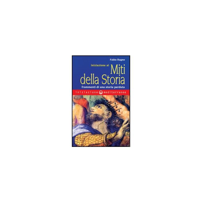 Iniziazione Ai Miti Della Storia. Frammenti Di Una Storia Perduta