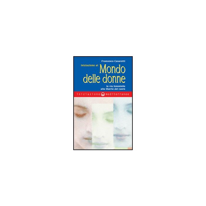 Iniziazione Al Mondo Delle Donne. La Via Femminile Alla Liberta' Del Cuore Iniziazione Al Mondo Delle Donne. La Via Femminile Alla Liberta' Del Cuore
