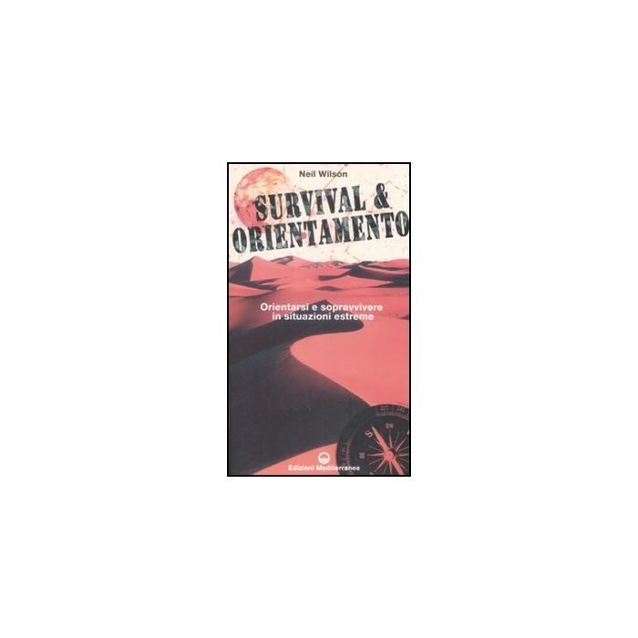 Survival & Orientamento. Orientarsi E Sopravvivere In Situazioni Estreme