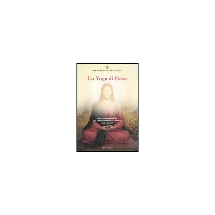 Lo Yoga Di Gesu'  - Paramhansa Yogananda Swami - Astrolabio - 9788834016008 Lo Yoga Di Gesu'  - Paramhansa Yogananda Swami - Astrolabio - 9788834016008