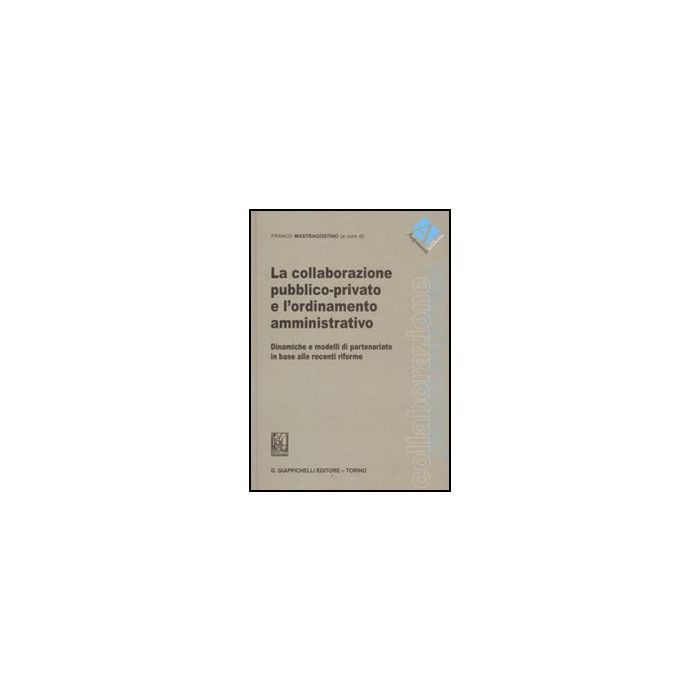 La Collaborazione Pubblico-privato E L'ordinamento Amministrativo. Dinamiche E  Modelli Di Partenariato In Base Alle Recenti Riforme  - Mastragostino F.  - Giappichelli - 9788834818091