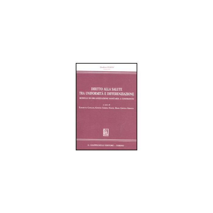 Diritto Alla Salute Tra Uniformita' E Differenziazione. Modelli Di  Organizzazione Sanitaria A Confronto - Catelani E. ; Cerrina Feroni G. ; Grisolia M. C.  - Giappichelli - 9788834818923