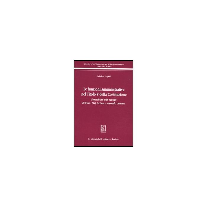 Le Funzioni Amministrative Nel Titolo V Della Costituzione. Contributo Allo Studio  Dell'art. 118, Primo E Secondo Comma  - Napoli Cristina - Giappichelli - 9788834825563