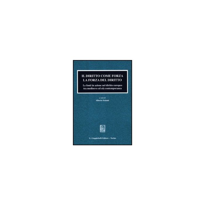 Il Diritto Come Forza. La Forza Del Diritto. Le Fonti In Azione Nel Diritto Europeo Tra Medioevo Ed Eta' Contemporanea  - Sciume' A.  - Giappichelli - 9788834827611