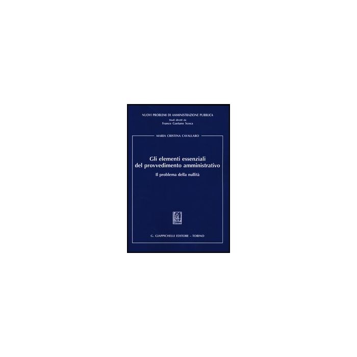 Gli Elementi Essenziali Del Provvedimento Amministrativo. Il Problema Della Nullita'  - Cavallaro M. Cristina - Giappichelli - 9788834835586