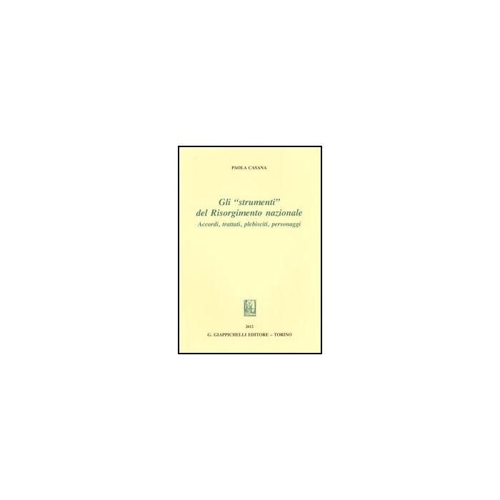 Gli «strumenti» Del Risorgimento Nazionale. Accordi, Trattati, Plebisciti, Personaggi - Casana Paola - Giappichelli - 9788834837870 Gli «strumenti» Del Risorgimento Nazionale. Accordi, Trattati, Plebisciti, Personaggi - Casana Paola - Giappichelli - 9788834837870